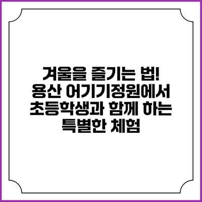 겨울을 즐기는 법! 용산 어기기정원에서 초등학생과 함께 하는 특별한 체험