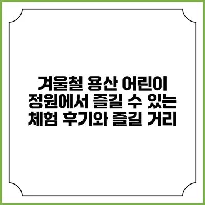 겨울철 용산 어린이 정원에서 즐길 수 있는 체험 후기와 즐길 거리