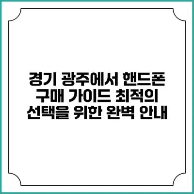 경기 광주에서 핸드폰 구매 가이드: 최적의 선택을 위한 완벽 안내