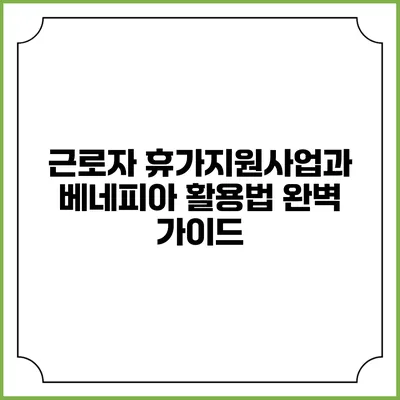 근로자 휴가지원사업과 베네피아 활용법 완벽 가이드