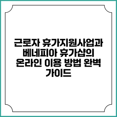근로자 휴가지원사업과 베네피아 휴가샵의 온라인 이용 방법 완벽 가이드