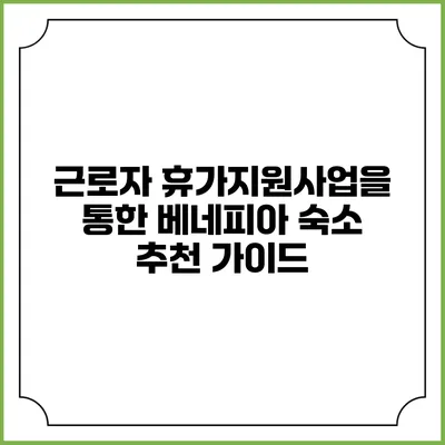근로자 휴가지원사업을 통한 베네피아 숙소 추천 가이드