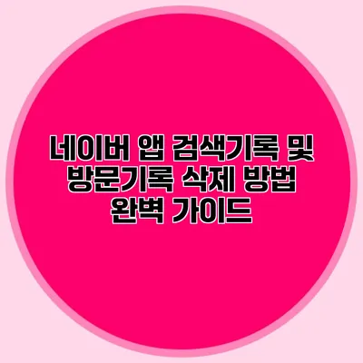 네이버 앱 검색기록 및 방문기록 삭제 방법 완벽 가이드