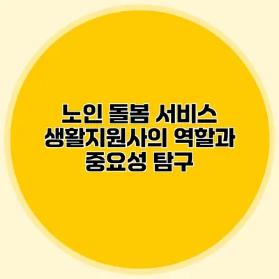 노인 돌봄 서비스 생활지원사의 역할과 중요성 탐구