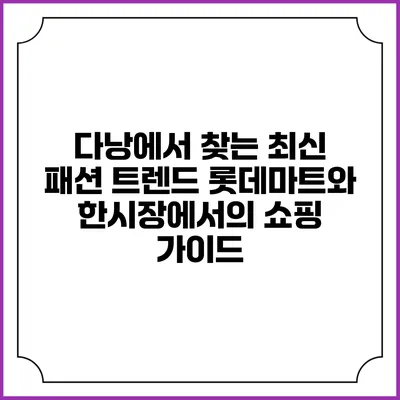 다낭에서 찾는 최신 패션 트렌드: 롯데마트와 한시장에서의 쇼핑 가이드