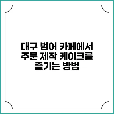 대구 범어 카페에서 주문 제작 케이크를 즐기는 방법
