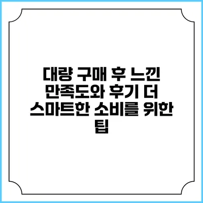 대량 구매 후 느낀 만족도와 후기: 더 스마트한 소비를 위한 팁