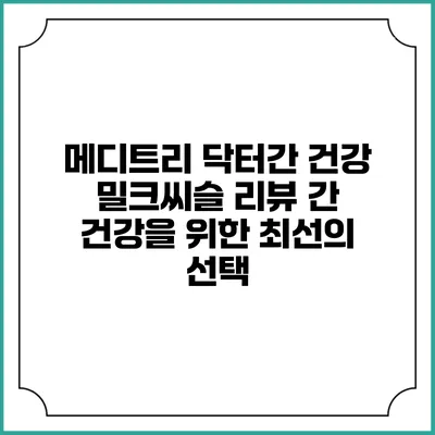 메디트리 닥터간 건강 밀크씨슬 리뷰: 간 건강을 위한 최선의 선택