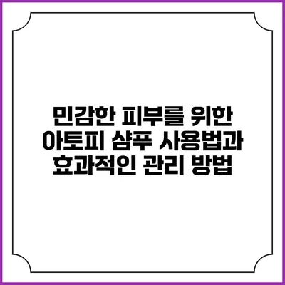 민감한 피부를 위한 아토피 샴푸 사용법과 효과적인 관리 방법