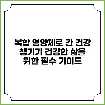 복합 영양제로 간 건강 챙기기: 건강한 삶을 위한 필수 가이드