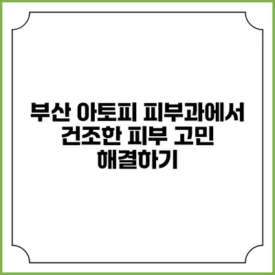 부산 아토피 피부과에서 건조한 피부 고민 해결하기