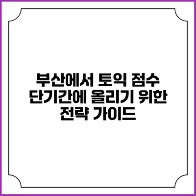부산에서 토익 점수 단기간에 올리기 위한 전략 가이드