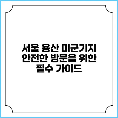 서울 용산 미군기지 안전한 방문을 위한 필수 가이드