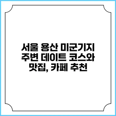 서울 용산 미군기지 주변 데이트 코스와 맛집, 카페 추천