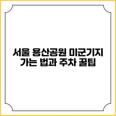 서울 용산공원 미군기지 가는 법과 주차 꿀팁
