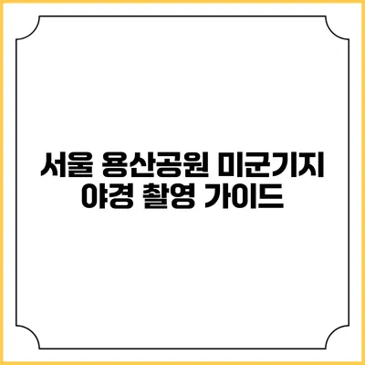 서울 용산공원 미군기지 야경 촬영 가이드