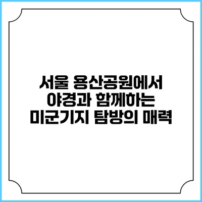 서울 용산공원에서 야경과 함께하는 미군기지 탐방의 매력