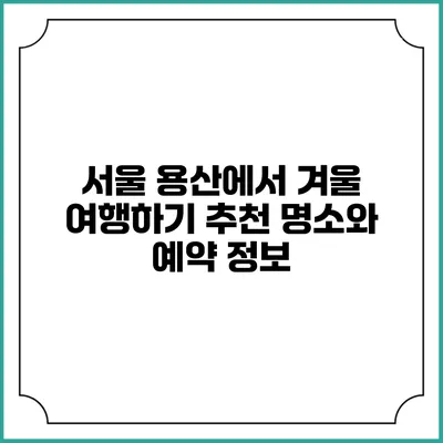 서울 용산에서 겨울 여행하기: 추천 명소와 예약 정보