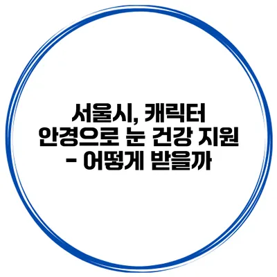 서울시, 캐릭터 안경으로 눈 건강 지원 - 어떻게 받을까?