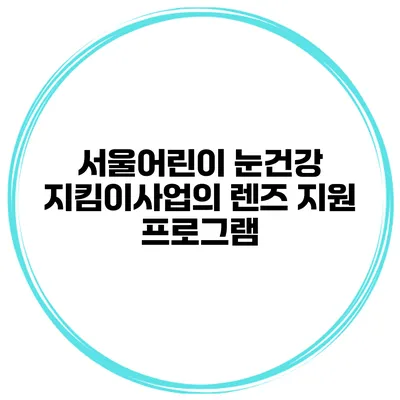 서울어린이 눈건강 지킴이사업의 렌즈 지원 프로그램