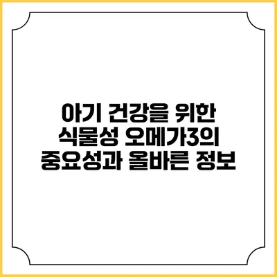 아기 건강을 위한 식물성 오메가3의 중요성과 올바른 정보