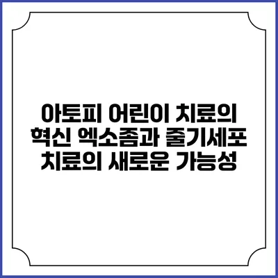 아토피 어린이 치료의 혁신: 엑소좀과 줄기세포 치료의 새로운 가능성