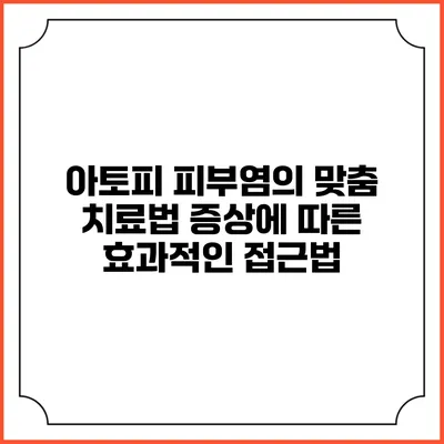 아토피 피부염의 맞춤 치료법: 증상에 따른 효과적인 접근법