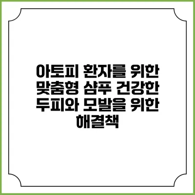 아토피 환자를 위한 맞춤형 샴푸: 건강한 두피와 모발을 위한 해결책