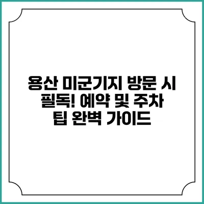 용산 미군기지 방문 시 필독! 예약 및 주차 팁 완벽 가이드