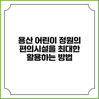 용산 어린이 정원의 편의시설을 최대한 활용하는 방법