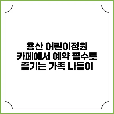 용산 어린이정원 카페에서 예약 필수로 즐기는 가족 나들이