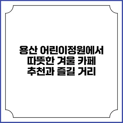 용산 어린이정원에서 따뜻한 겨울 카페 추천과 즐길 거리