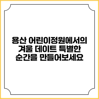 용산 어린이정원에서의 겨울 데이트: 특별한 순간을 만들어보세요