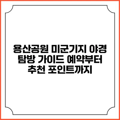 용산공원 미군기지 야경 탐방 가이드: 예약부터 추천 포인트까지