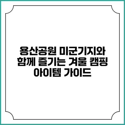 용산공원 미군기지와 함께 즐기는 겨울 캠핑 아이템 가이드