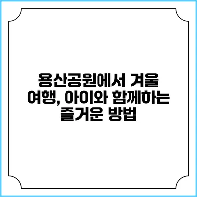 용산공원에서 겨울 여행, 아이와 함께하는 즐거운 방법
