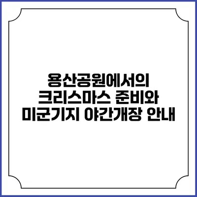 용산공원에서의 크리스마스 준비와 미군기지 야간개장 안내
