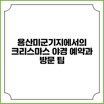 용산미군기지에서의 크리스마스 야경 예약과 방문 팁