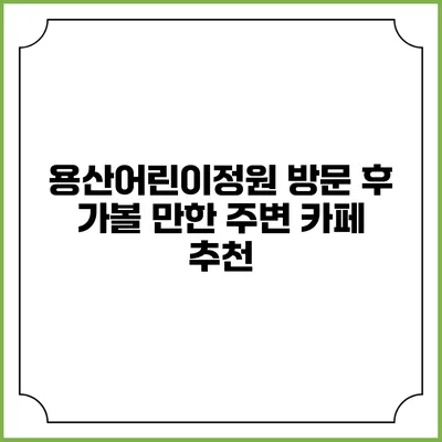 용산어린이정원 방문 후 가볼 만한 주변 카페 추천