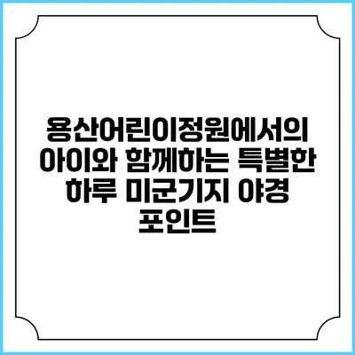 용산어린이정원에서의 아이와 함께하는 특별한 하루: 미군기지 야경 포인트