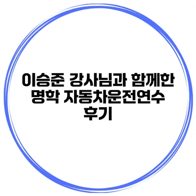 이승준 강사님과 함께한 명학 자동차운전연수 후기