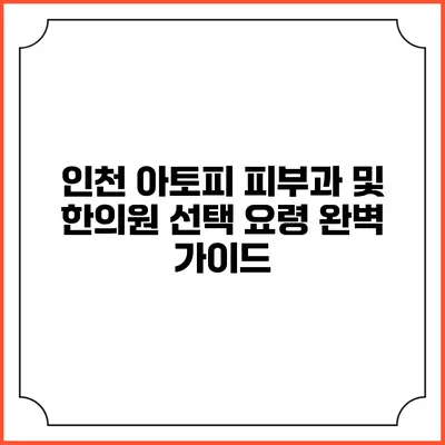 인천 아토피 피부과 및 한의원 선택 요령 완벽 가이드