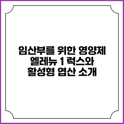 임산부를 위한 영양제 엘레뉴 1 럭스와 활성형 엽산 소개