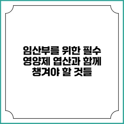 임산부를 위한 필수 영양제: 엽산과 함께 챙겨야 할 것들