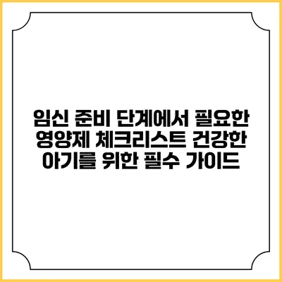임신 준비 단계에서 필요한 영양제 체크리스트: 건강한 아기를 위한 필수 가이드