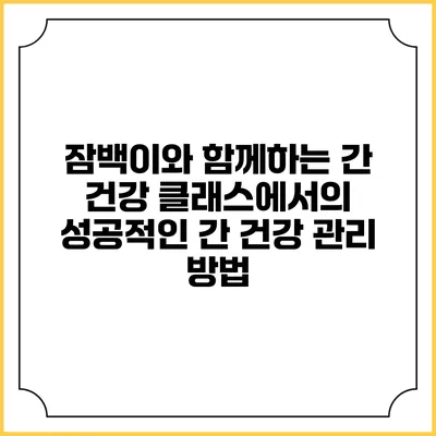 잠백이와 함께하는 간 건강 클래스에서의 성공적인 간 건강 관리 방법