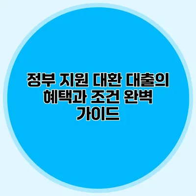 정부 지원 대환 대출의 혜택과 조건 완벽 가이드