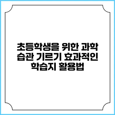 초등학생을 위한 과학 습관 기르기: 효과적인 학습지 활용법