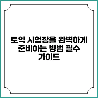 토익 시험장을 완벽하게 준비하는 방법: 필수 가이드