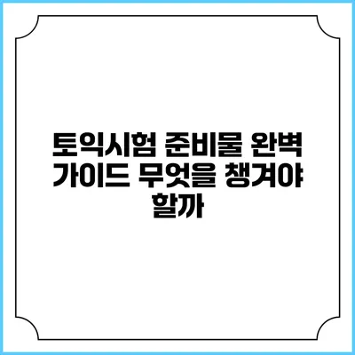 토익시험 준비물 완벽 가이드: 무엇을 챙겨야 할까?
